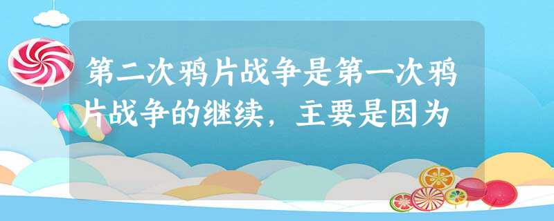 第二次鸦片战争是第一次鸦片战争的继续,主要是因为 第二次鸦片战争是第一次鸦片战争的继续,主要是因为