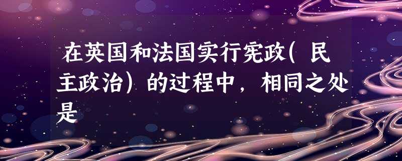 在英国和法国实行宪政(民主政治)的过程中,相同之处是 在英国和法国实行宪政(民主政治)的过程中,相同之处是
