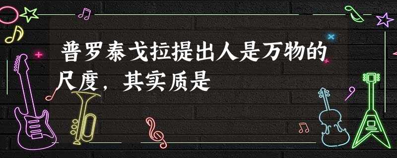 普罗泰戈拉提出人是万物的尺度,其实质是 普罗泰戈拉提出人是万物的尺度,其实质是