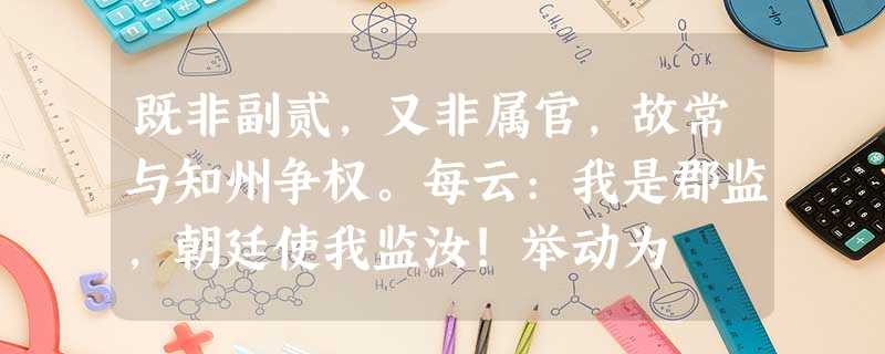 既非副贰,又非属官,故常与知州争权。每云:我是郡监,朝廷使我监汝!举动为 既非副贰,又非属官,故常与知州争权。每云:我是郡监,朝廷使我监汝!举动为