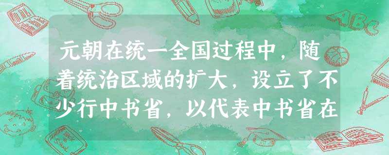 元朝在统一全国过程中,随着统治区域的扩大,设立了不少行中书省,以代表中书省在 元朝在统一全国过程中,随着统治区域的扩大,设立了不少行中书省,以代表中书省在