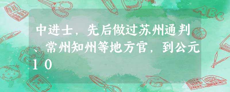 中进士,先后做过苏州通判、常州知州等地方官,到公元10 中进士,先后做过苏州通判、常州知州等地方官,到公元10