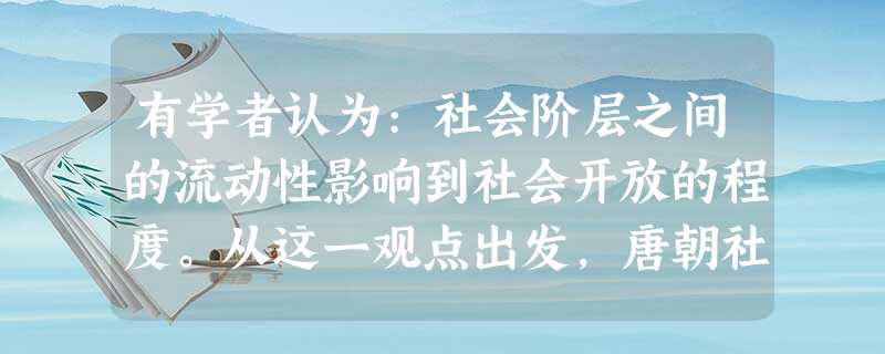 有学者认为:社会阶层之间的流动性影响到社会开放的程度。从这一观点出发,唐朝社 有学者认为:社会阶层之间的流动性影响到社会开放的程度。从这一观点出发,唐朝社