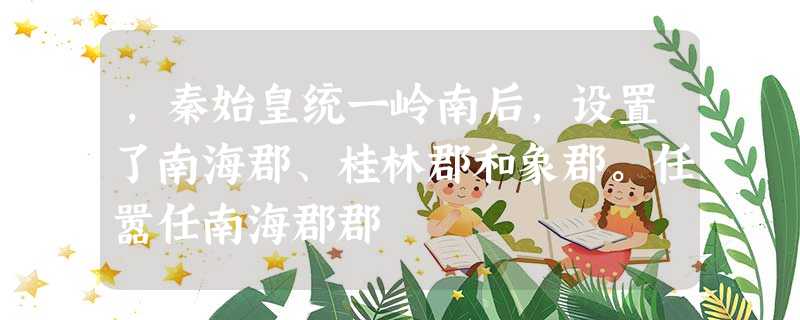 ,秦始皇统一岭南后,设置了南海郡、桂林郡和象郡。任嚣任南海郡郡 ,秦始皇统一岭南后,设置了南海郡、桂林郡和象郡。任嚣任南海郡郡