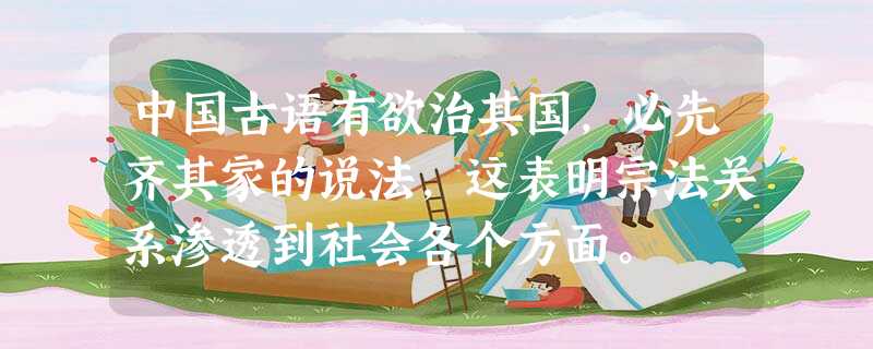 中国古语有欲治其国,必先齐其家的说法,这表明宗法关系渗透到社会各个方面。 中国古语有欲治其国,必先齐其家的说法,这表明宗法关系渗透到社会各个方面。