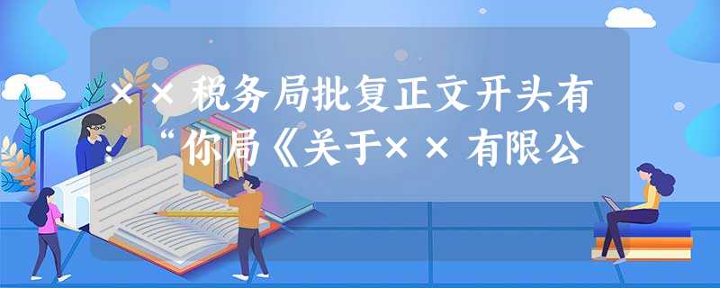 ××税务局批复正文开头有:“你局《关于××有限公 ××税务局批复正文开头有:“你局《关于××有限公