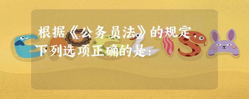 根据《公务员法》的规定,下列选项正确的是: 根据《公务员法》的规定,下列选项正确的是: