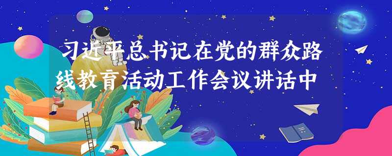 习近平总书记在党的群众路线教育活动工作会议讲话中 习近平总书记在党的群众路线教育活动工作会议讲话中