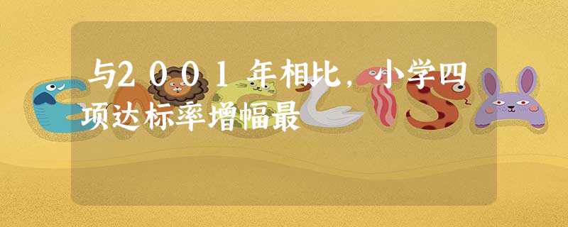 与2001年相比,小学四项达标率增幅最 与2001年相比,小学四项达标率增幅最