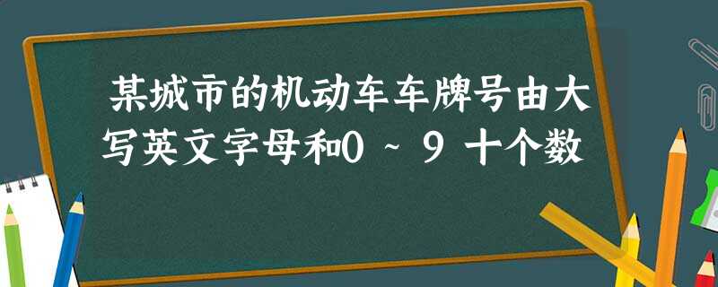 某城市的机动车车牌号由大写英文字母和0~9十个数 某城市的机动车车牌号由大写英文字母和0~9十个数