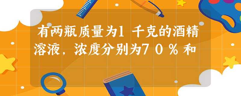有两瓶质量为1千克的酒精溶液,浓度分别为70%和 有两瓶质量为1千克的酒精溶液,浓度分别为70%和