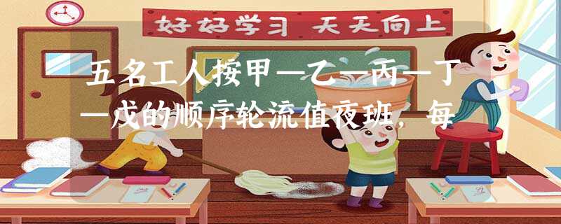 五名工人按甲—乙—丙—丁—戊的顺序轮流值夜班,每 五名工人按甲—乙—丙—丁—戊的顺序轮流值夜班,每