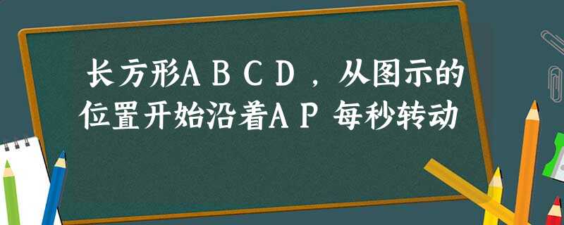 长方形ABCD,从图示的位置开始沿着AP每秒转动 长方形ABCD,从图示的位置开始沿着AP每秒转动