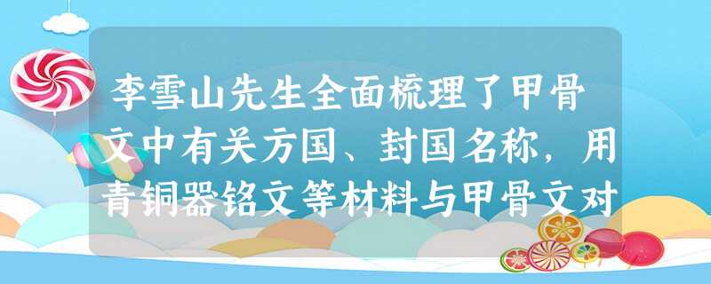 李雪山先生全面梳理了甲骨文中有关方国、封国名称,用青铜器铭文等材料与甲骨文对 李雪山先生全面梳理了甲骨文中有关方国、封国名称,用青铜器铭文等材料与甲骨文对