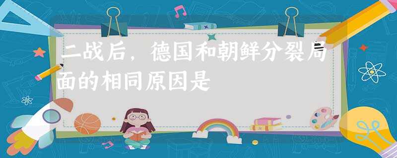 二战后,德国和朝鲜分裂局面的相同原因是 二战后,德国和朝鲜分裂局面的相同原因是