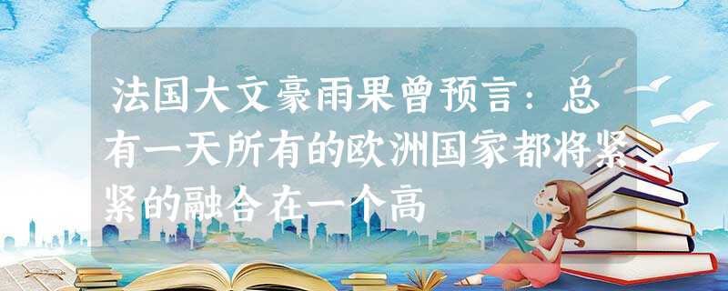 法国大文豪雨果曾预言:总有一天所有的欧洲国家都将紧紧的融合在一个高 法国大文豪雨果曾预言:总有一天所有的欧洲国家都将紧紧的融合在一个高