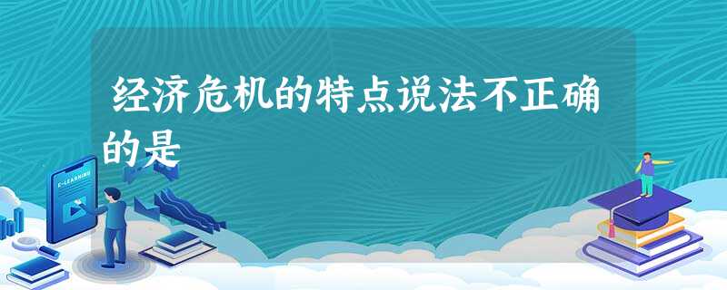 经济危机的特点说法不正确的是 经济危机的特点说法不正确的是