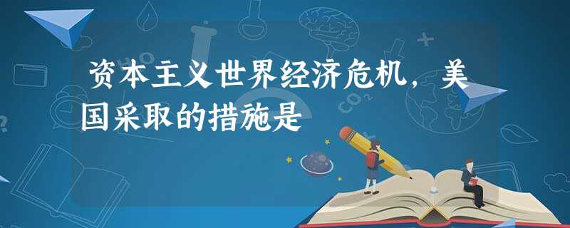 资本主义世界经济危机,美国采取的措施是 资本主义世界经济危机,美国采取的措施是