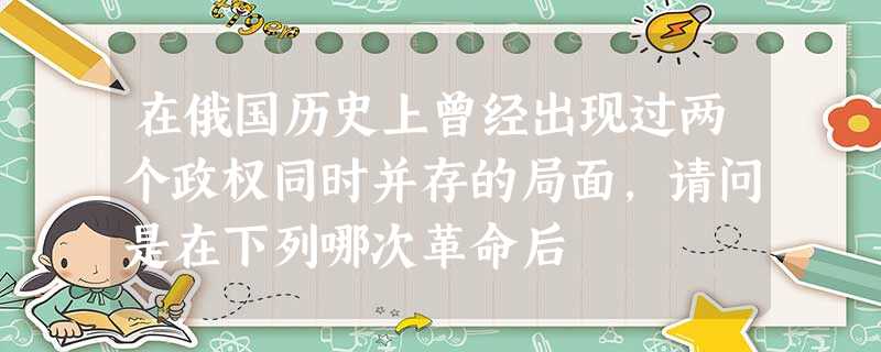 在俄国历史上曾经出现过两个政权同时并存的局面,请问是在下列哪次革命后 在俄国历史上曾经出现过两个政权同时并存的局面,请问是在下列哪次革命后