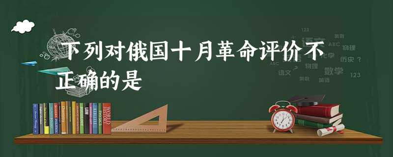 下列对俄国十月革命评价不正确的是 下列对俄国十月革命评价不正确的是