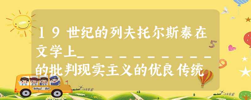 19世纪的列夫托尔斯泰在文学上__________的批判现实主义的优良传统 19世纪的列夫托尔斯泰在文学上__________的批判现实主义的优良传统