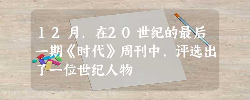 12月,在20世纪的最后一期《时代》周刊中,评选出了一位世纪人物 12月,在20世纪的最后一期《时代》周刊中,评选出了一位世纪人物