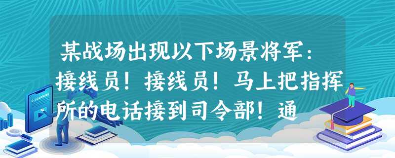 某战场出现以下场景将军:接线员!接线员!马上把指挥所的电话接到司令部!通 某战场出现以下场景将军:接线员!接线员!马上把指挥所的电话接到司令部!通