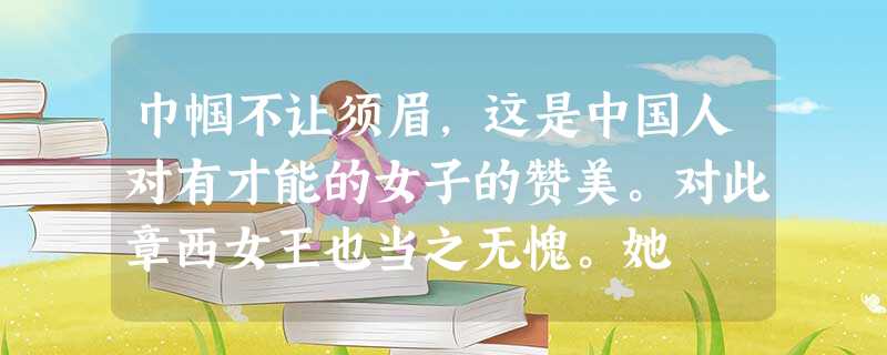 巾帼不让须眉,这是中国人对有才能的女子的赞美。对此章西女王也当之无愧。她 巾帼不让须眉,这是中国人对有才能的女子的赞美。对此章西女王也当之无愧。她