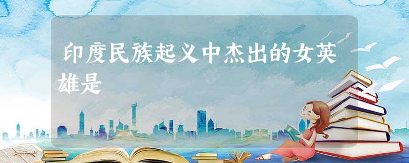 印度民族起义中杰出的女英雄是 印度民族起义中杰出的女英雄是