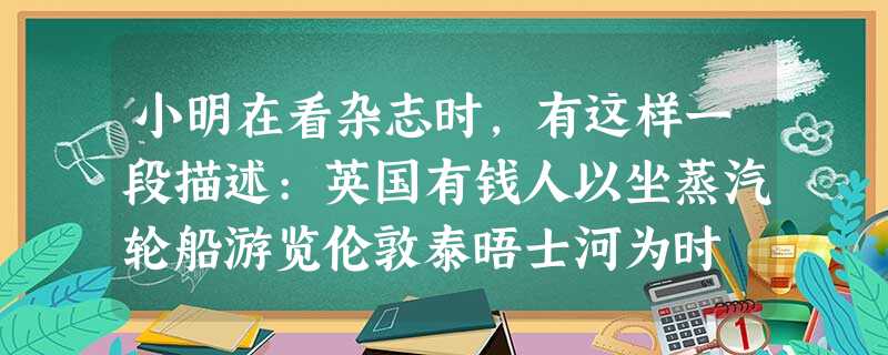 小明在看杂志时,有这样一段描述:英国有钱人以坐蒸汽轮船游览伦敦泰晤士河为时 小明在看杂志时,有这样一段描述:英国有钱人以坐蒸汽轮船游览伦敦泰晤士河为时