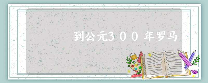 到公元300年罗马 到公元300年罗马