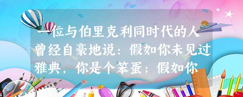 一位与伯里克利同时代的人曾经自豪地说:假如你未见过雅典,你是个笨蛋;假如你 一位与伯里克利同时代的人曾经自豪地说:假如你未见过雅典,你是个笨蛋;假如你