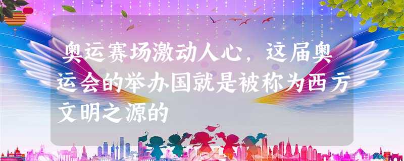 奥运赛场激动人心,这届奥运会的举办国就是被称为西方文明之源的 奥运赛场激动人心,这届奥运会的举办国就是被称为西方文明之源的