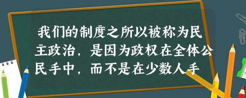 我们的制度之所以被称为民主政治,是因为政权在全体公民手中,而不是在少数人手 我们的制度之所以被称为民主政治,是因为政权在全体公民手中,而不是在少数人手
