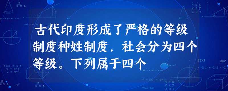 古代印度形成了严格的等级制度种姓制度,社会分为四个等级。下列属于四个 古代印度形成了严格的等级制度种姓制度,社会分为四个等级。下列属于四个