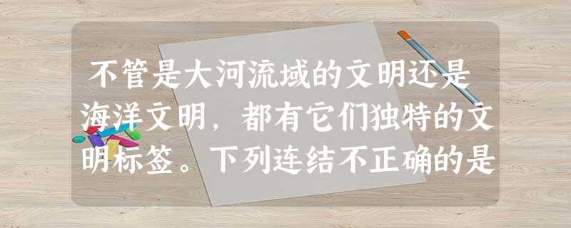 不管是大河流域的文明还是海洋文明,都有它们独特的文明标签。下列连结不正确的是 不管是大河流域的文明还是海洋文明,都有它们独特的文明标签。下列连结不正确的是