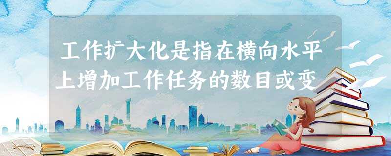 工作扩大化是指在横向水平上增加工作任务的数目或变 工作扩大化是指在横向水平上增加工作任务的数目或变
