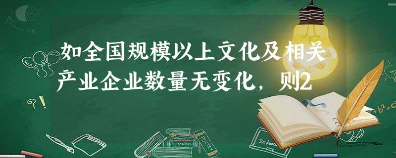 如全国规模以上文化及相关产业企业数量无变化,则2 如全国规模以上文化及相关产业企业数量无变化,则2