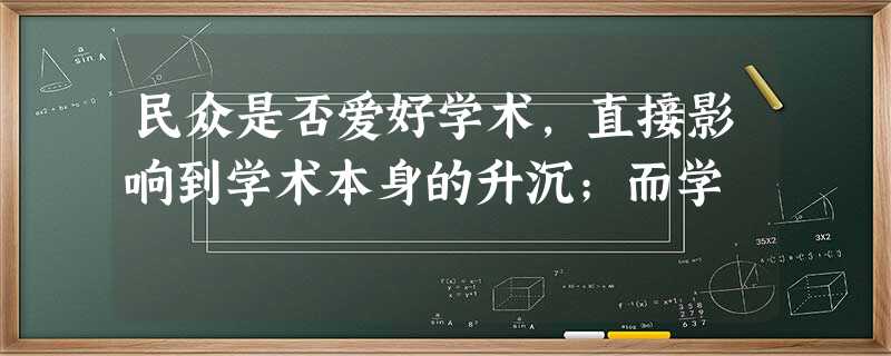 民众是否爱好学术,直接影响到学术本身的升沉;而学 民众是否爱好学术,直接影响到学术本身的升沉;而学