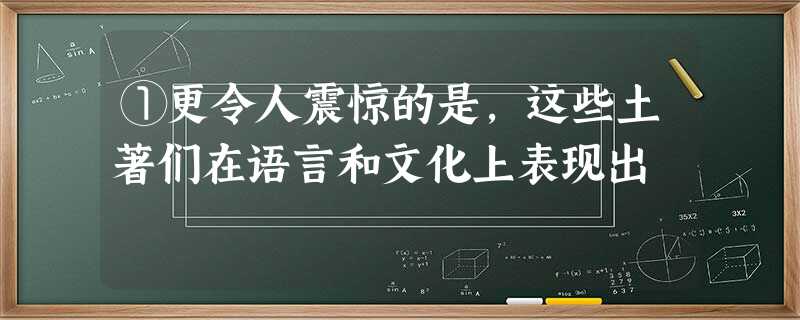 ①更令人震惊的是,这些土著们在语言和文化上表现出 ①更令人震惊的是,这些土著们在语言和文化上表现出