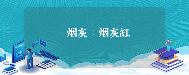 烟灰∶烟灰缸 烟灰∶烟灰缸