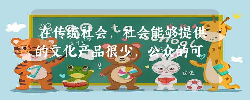 在传统社会,社会能够提供的文化产品很少,公众的可 在传统社会,社会能够提供的文化产品很少,公众的可