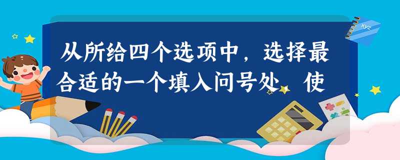 从所给四个选项中,选择最合适的一个填入问号处,使 从所给四个选项中,选择最合适的一个填入问号处,使