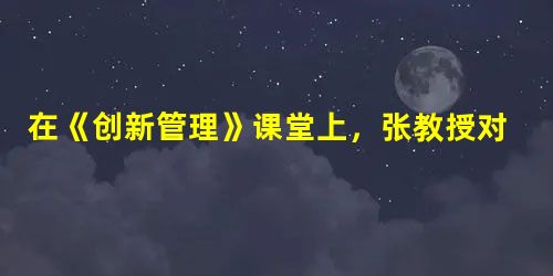 在《创新管理》课堂上,张教授对学生说:“企业创新 在《创新管理》课堂上,张教授对学生说:“企业创新