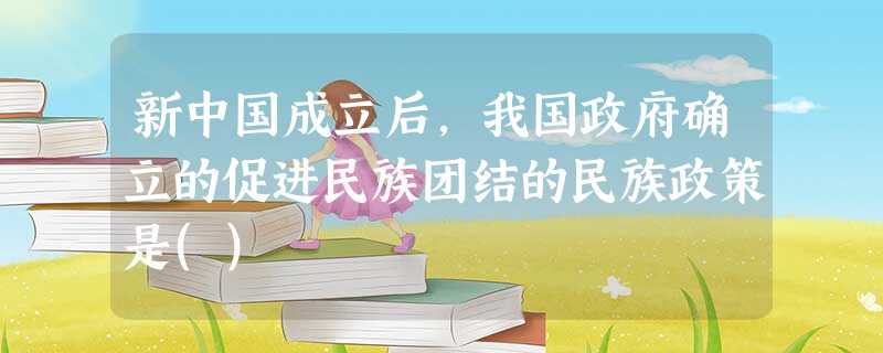 新中国成立后,我国政府确立的促进民族团结的民族政策是() 新中国成立后,我国政府确立的促进民族团结的民族政策是()