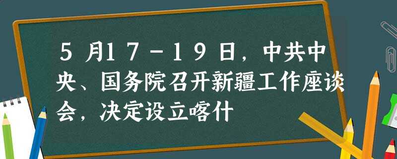 5月17-19日,中共中央、国务院召开新疆工作座谈会,决定设立喀什 5月17-19日,中共中央、国务院召开新疆工作座谈会,决定设立喀什