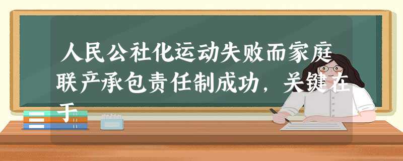 人民公社化运动失败而家庭联产承包责任制成功,关键在于 人民公社化运动失败而家庭联产承包责任制成功,关键在于