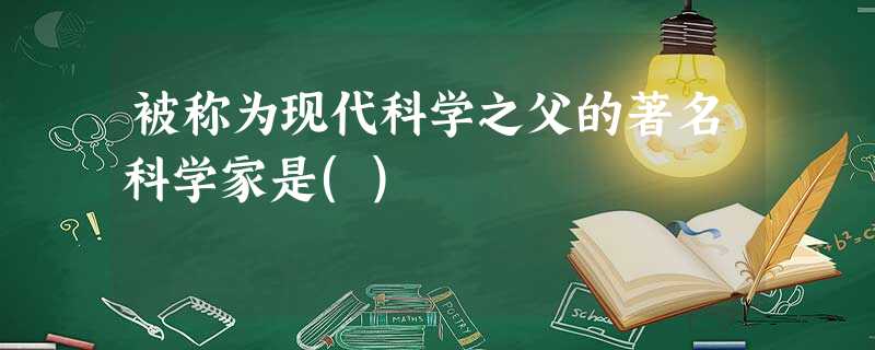 被称为现代科学之父的著名科学家是() 被称为现代科学之父的著名科学家是()