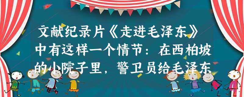 文献纪录片《走进毛泽东》中有这样一个情节:在西柏坡的小院子里,警卫员给毛泽东 文献纪录片《走进毛泽东》中有这样一个情节:在西柏坡的小院子里,警卫员给毛泽东