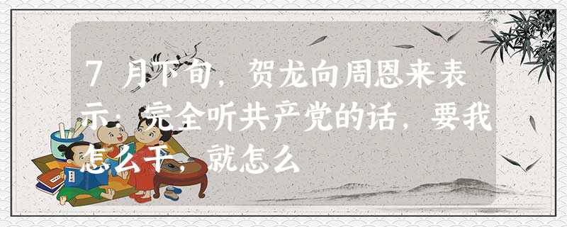 7月下旬,贺龙向周恩来表示:完全听共产党的话,要我怎么干,就怎么 7月下旬,贺龙向周恩来表示:完全听共产党的话,要我怎么干,就怎么